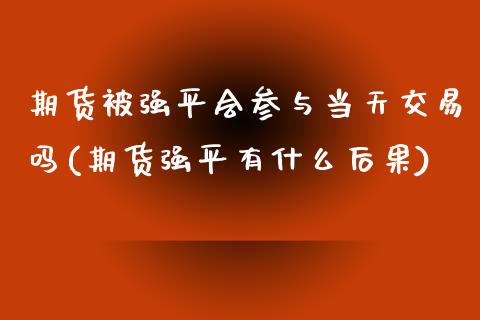 期货平会参与当天交易吗(期货强平有什么后果)_https://www.zztgc.com_期货行情_第1张