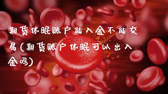 期货休眠账户能入金不能交易(期货账户休眠可以出入金吗)_https://www.zztgc.com_黄金期货_第1张