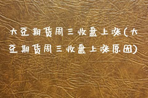 大豆期货周三收盘上涨(大豆期货周三收盘上涨原因)_https://www.zztgc.com_期货直播_第1张