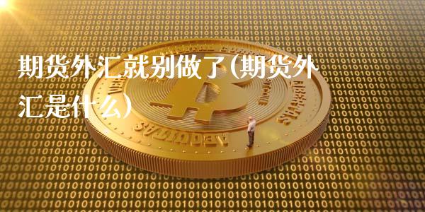 期货外汇就别做了(期货外汇是什么)_https://www.zztgc.com_期货入门_第1张