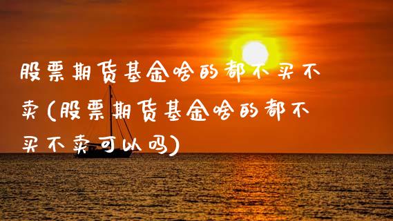 股票期货基金啥的都不买不卖(股票期货基金啥的都不买不卖可以吗)_https://www.zztgc.com_期货入门_第1张