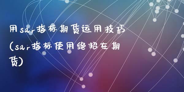 用sar指标期货运用技巧(sar指标使用绝招在期货)_https://www.zztgc.com_期货入门_第1张