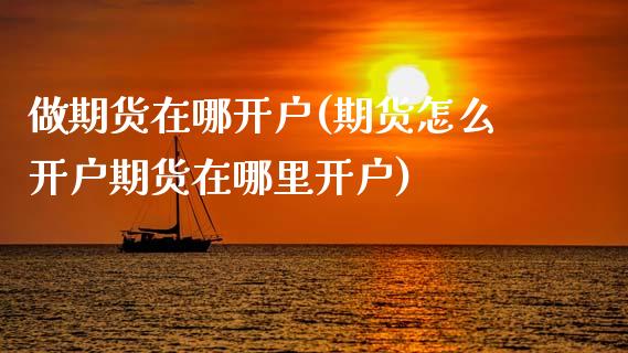 做期货在哪开户(期货怎么开户期货在哪里开户)_https://www.zztgc.com_原油期货_第1张