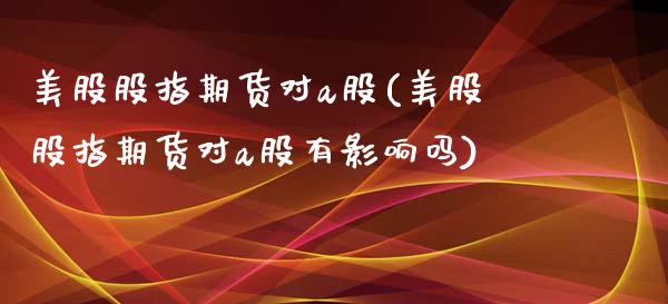 美股股指期货对a股(美股股指期货对a股有影响吗)_https://www.zztgc.com_期货行情_第1张