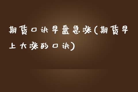 期货口诀早盘急涨(期货早上大涨的口诀)_https://www.zztgc.com_原油期货_第1张
