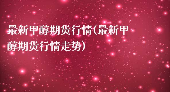 最新甲醇期货行情(最新甲醇期货行情走势)_https://www.zztgc.com_原油期货_第1张