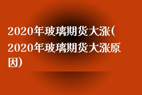 2020年玻璃期货大涨(2020年玻璃期货大涨原因)_https://www.zztgc.com_期货直播_第1张