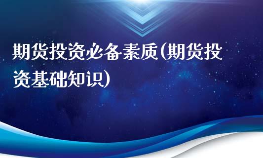 期货投资必备素质(期货投资基础知识)_https://www.zztgc.com_期货入门_第1张