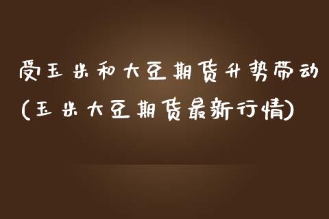 受玉米和大豆期货升势带动(玉米大豆期货最新行情)_https://www.zztgc.com_期货直播_第1张