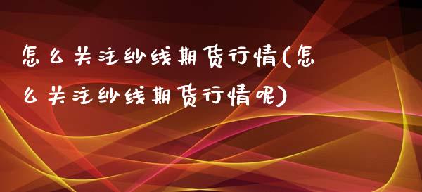 怎么关注纱线期货行情(怎么关注纱线期货行情呢)_https://www.zztgc.com_期货入门_第1张