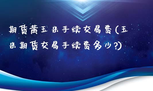 期货黄玉米手续交易费(玉米期货交易手续费多少?)_https://www.zztgc.com_原油期货_第1张