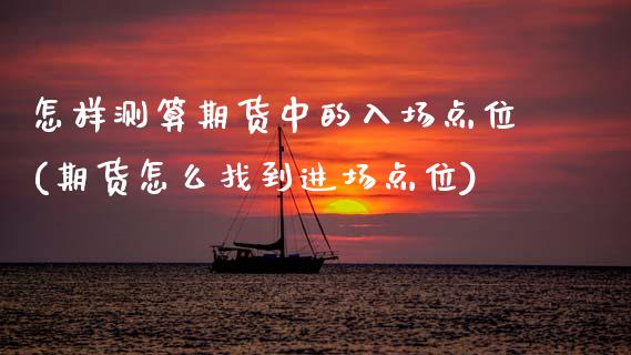怎样测算期货中的入场点位(期货怎么找到进场点位)_https://www.zztgc.com_期货行情_第1张