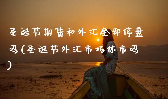 圣诞节期货和外汇全部停盘吗(圣诞节外汇市场休市吗)_https://www.zztgc.com_原油期货_第1张