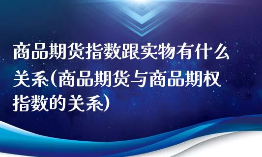 商品期货指数跟实物有什么关系(商品期货与商品期权指数的关系)_https://www.zztgc.com_期货开户_第1张