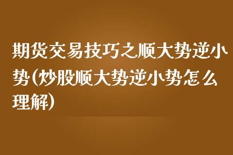 期货交易技巧之顺大势逆小势(炒股顺大势逆小势怎么理解)_https://www.zztgc.com_期货入门_第1张