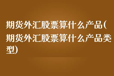 期货外汇股票算什么产品(期货外汇股票算什么产品类型)_https://www.zztgc.com_期货行情_第1张