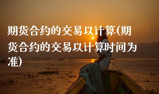 期货合约的交易以计算(期货合约的交易以计算时间为准)_https://www.zztgc.com_原油期货_第1张