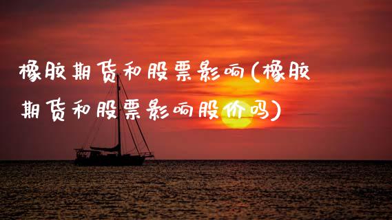 橡胶期货和股票影响(橡胶期货和股票影响股价吗)_https://www.zztgc.com_期货开户_第1张