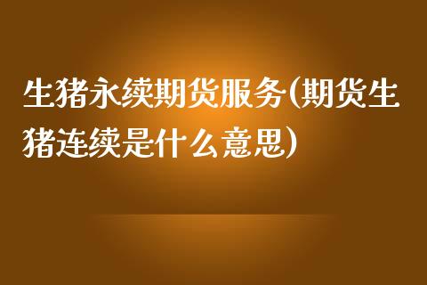 生猪永续期货服务(期货生猪连续是什么意思)_https://www.zztgc.com_期货直播_第1张