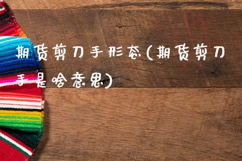 期货剪刀手形态(期货剪刀手是啥意思)_https://www.zztgc.com_期货行情_第1张