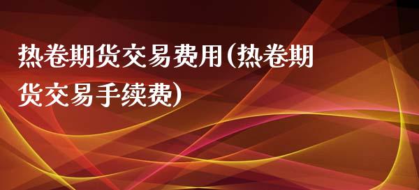 热卷期货交易费用(热卷期货交易手续费)_https://www.zztgc.com_期货入门_第1张