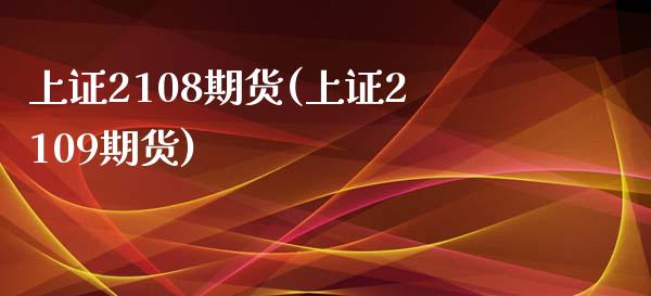 上证2108期货(上证2109期货)_https://www.zztgc.com_期货直播_第1张