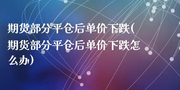 期货部分平仓后单价下跌(期货部分平仓后单价下跌怎么办)_https://www.zztgc.com_黄金期货_第1张