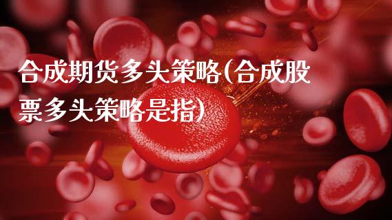 合成期货多头策略(合成股票多头策略是指)_https://www.zztgc.com_原油期货_第1张