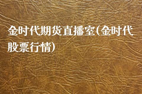 金时代期货直播室(金时代股票行情)_https://www.zztgc.com_原油期货_第1张