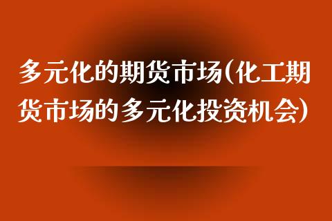 多元化的期货市场(化工期货市场的多元化投资机会)_https://www.zztgc.com_原油期货_第1张