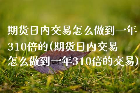 期货日内交易怎么做到一年310倍的(期货日内交易怎么做到一年310倍的交易)_https://www.zztgc.com_黄金期货_第1张