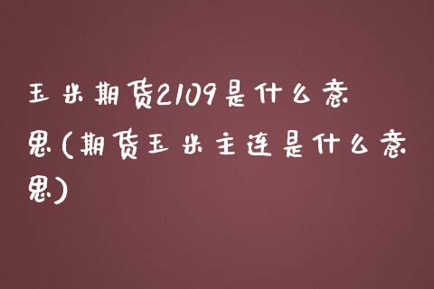 玉米期货2109是什么意思(期货玉米主连是什么意思)_https://www.zztgc.com_期货开户_第1张