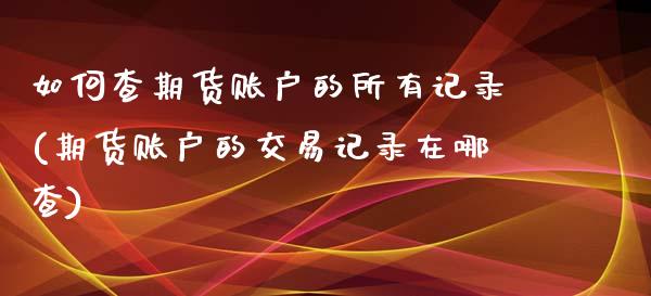如何查期货账户的所有记录(期货账户的交易记录在哪查)_https://www.zztgc.com_原油期货_第1张