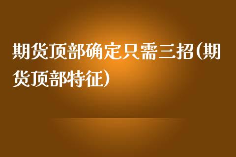 期货顶部确定只需三招(期货顶部特征)_https://www.zztgc.com_原油期货_第1张