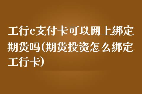 工行e支付卡可以网上绑定期货吗(期货投资怎么绑定工行卡)_https://www.zztgc.com_期货直播_第1张