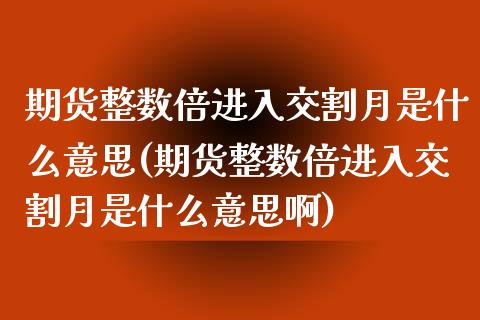 期货整数倍进入交割月是什么意思(期货整数倍进入交割月是什么意思啊)_https://www.zztgc.com_黄金期货_第1张