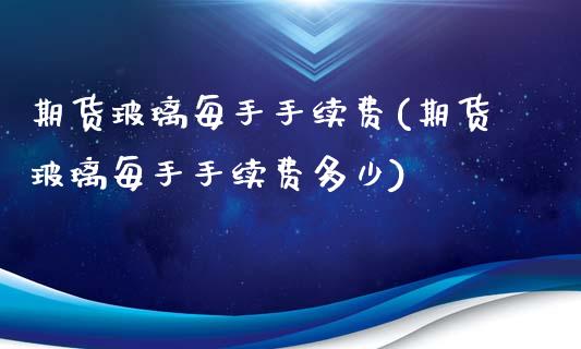 期货玻璃每手手续费(期货玻璃每手手续费多少)_https://www.zztgc.com_期货行情_第1张