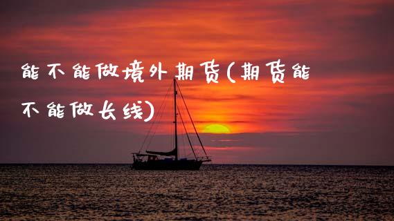 能不能做境外期货(期货能不能做长线)_https://www.zztgc.com_期货直播_第1张