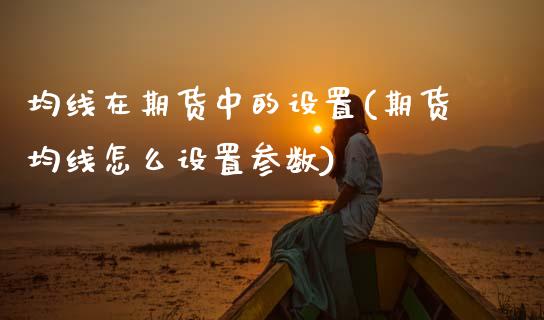 均线在期货中的设置(期货均线怎么设置参数)_https://www.zztgc.com_期货入门_第1张