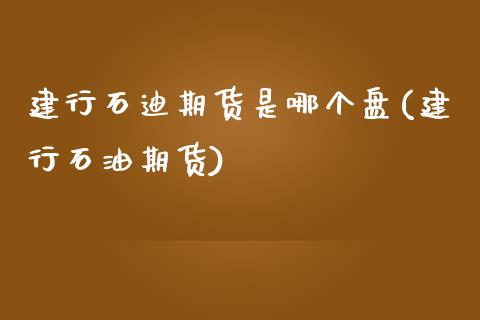 建行石迪期货是哪个盘(建行石油期货)_https://www.zztgc.com_原油期货_第1张