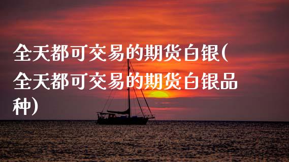 全天都可交易的期货白银(全天都可交易的期货白银品种)_https://www.zztgc.com_期货开户_第1张