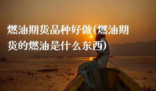 燃油期货品种好做(燃油期货的燃油是什么东西)_https://www.zztgc.com_黄金期货_第1张