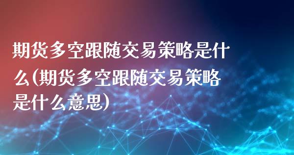 期货多空跟随交易策略是什么(期货多空跟随交易策略是什么意思)_https://www.zztgc.com_期货行情_第1张