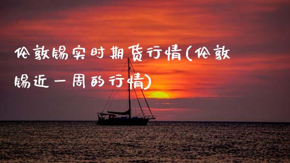 伦敦锡实时期货行情(伦敦锡近一周的行情)_https://www.zztgc.com_期货行情_第1张