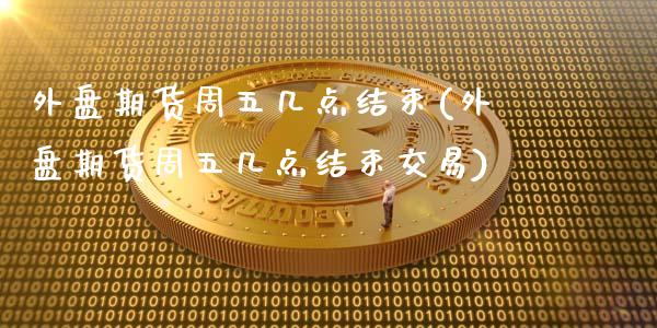 外盘期货周五几点结束(外盘期货周五几点结束交易)_https://www.zztgc.com_黄金期货_第1张