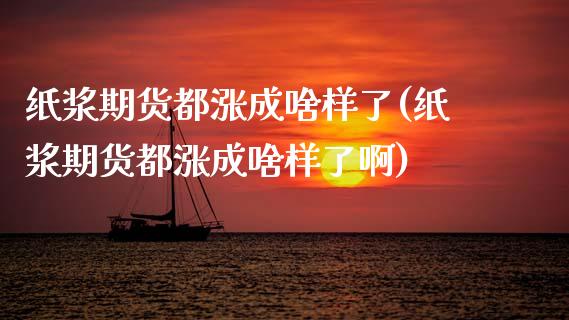 纸浆期货都涨成啥样了(纸浆期货都涨成啥样了啊)_https://www.zztgc.com_期货直播_第1张