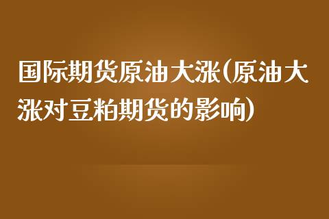 国际期货原油大涨(原油大涨对豆粕期货的影响)_https://www.zztgc.com_期货入门_第1张