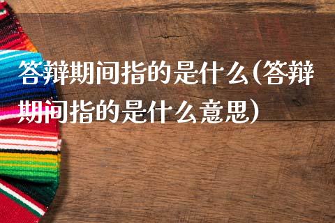 答辩期间指的是什么(答辩期间指的是什么意思)_https://www.zztgc.com_期货入门_第1张