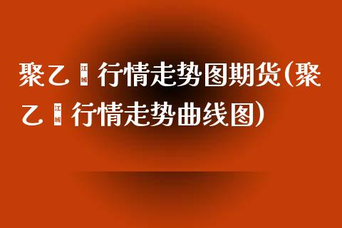 聚乙烯行情走势图期货(聚乙烯行情走势曲线图)_https://www.zztgc.com_期货直播_第1张