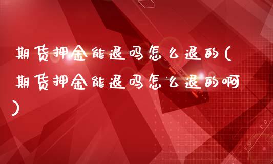 期货押金能退吗怎么退的(期货押金能退吗怎么退的啊)_https://www.zztgc.com_期货行情_第1张
